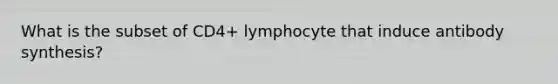 What is the subset of CD4+ lymphocyte that induce antibody synthesis?