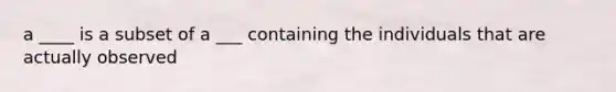a ____ is a subset of a ___ containing the individuals that are actually observed