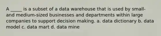 A _____ is a subset of a data warehouse that is used by small- and medium-sized businesses and departments within large companies to support decision making. a. data dictionary b. data model c. data mart d. data mine