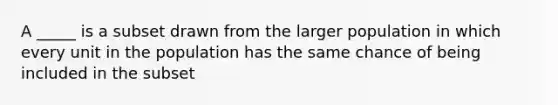 A _____ is a subset drawn from the larger population in which every unit in the population has the same chance of being included in the subset