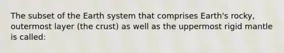 The subset of the Earth system that comprises Earth's rocky, outermost layer (the crust) as well as the uppermost rigid mantle is called: