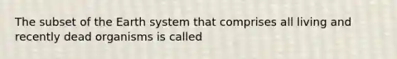 The subset of the Earth system that comprises all living and recently dead organisms is called