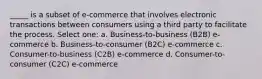 _____ is a subset of e-commerce that involves electronic transactions between consumers using a third party to facilitate the process. Select one: a. Business-to-business (B2B) e-commerce b. Business-to-consumer (B2C) e-commerce c. Consumer-to-business (C2B) e-commerce d. Consumer-to-consumer (C2C) e-commerce