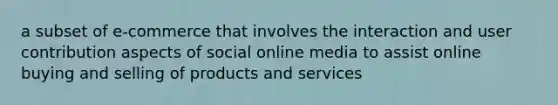 a subset of e-commerce that involves the interaction and user contribution aspects of social online media to assist online buying and selling of products and services