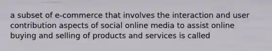 a subset of e-commerce that involves the interaction and user contribution aspects of social online media to assist online buying and selling of products and services is called