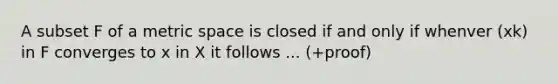 A subset F of a metric space is closed if and only if whenver (xk) in F converges to x in X it follows ... (+proof)