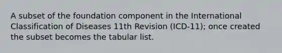 A subset of the foundation component in the International Classification of Diseases 11th Revision (ICD-11); once created the subset becomes the tabular list.