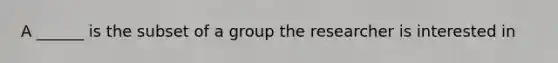 A ______ is the subset of a group the researcher is interested in