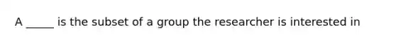 A _____ is the subset of a group the researcher is interested in