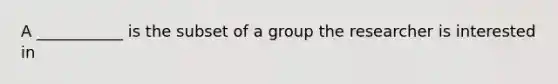 A ___________ is the subset of a group the researcher is interested in