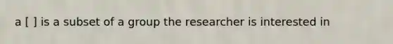 a [ ] is a subset of a group the researcher is interested in