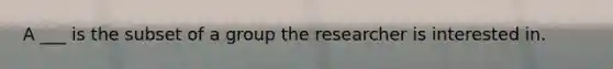 A ___ is the subset of a group the researcher is interested in.