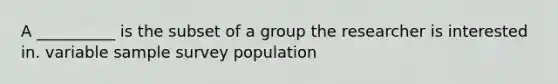 A __________ is the subset of a group the researcher is interested in. variable sample survey population