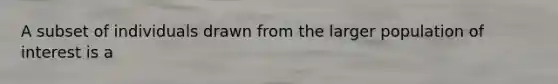 A subset of individuals drawn from the larger population of interest is a