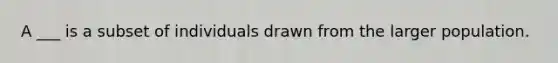 A ___ is a subset of individuals drawn from the larger population.