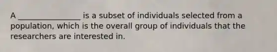 A ________________ is a subset of individuals selected from a population, which is the overall group of individuals that the researchers are interested in.