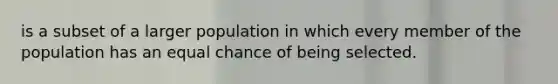 is a subset of a larger population in which every member of the population has an equal chance of being selected.