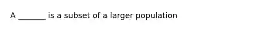 A _______ is a subset of a larger population