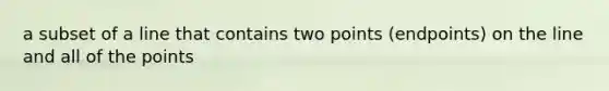 a subset of a line that contains two points (endpoints) on the line and all of the points