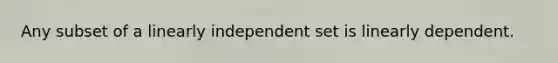 Any subset of a linearly independent set is linearly dependent.