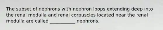 The subset of nephrons with nephron loops extending deep into the renal medulla and renal corpuscles located near the renal medulla are called ___________ nephrons.