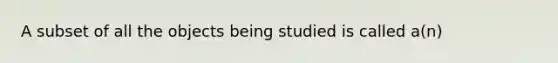 A subset of all the objects being studied is called a(n)