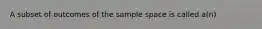 A subset of outcomes of the sample space is called a(n)