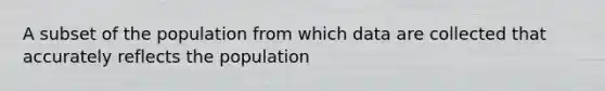 A subset of the population from which data are collected that accurately reflects the population