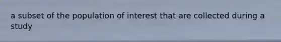 a subset of the population of interest that are collected during a study