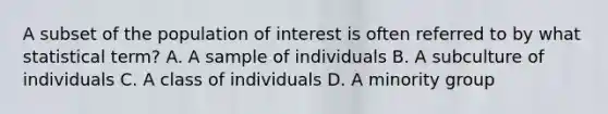 A subset of the population of interest is often referred to by what statistical term? A. A sample of individuals B. A subculture of individuals C. A class of individuals D. A minority group