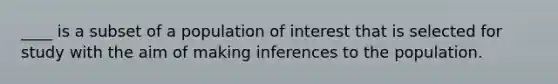 ____ is a subset of a population of interest that is selected for study with the aim of making inferences to the population.