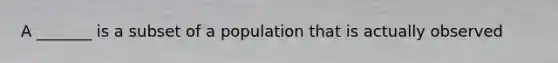 A _______ is a subset of a population that is actually observed