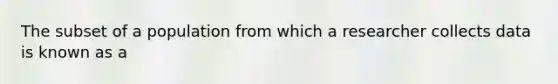 The subset of a population from which a researcher collects data is known as a