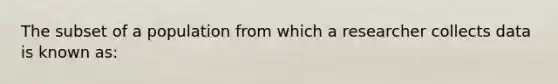 The subset of a population from which a researcher collects data is known as: