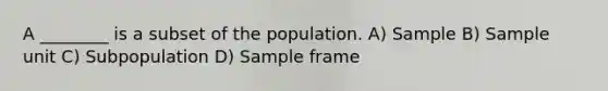 A ________ is a subset of the population. A) Sample B) Sample unit C) Subpopulation D) Sample frame