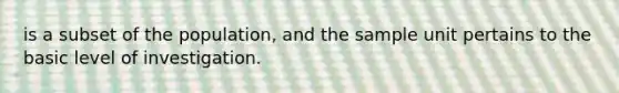 is a subset of the population, and the sample unit pertains to the basic level of investigation.