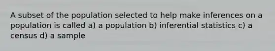 A subset of the population selected to help make inferences on a population is called a) a population b) <a href='https://www.questionai.com/knowledge/k2VaKZmkPW-inferential-statistics' class='anchor-knowledge'>inferential statistics</a> c) a census d) a sample