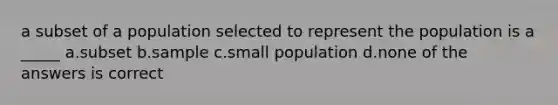 a subset of a population selected to represent the population is a _____ a.subset b.sample c.small population d.none of the answers is correct