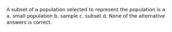 A subset of a population selected to represent the population is a a. small population b. sample c. subset d. None of the alternative answers is correct.