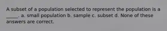 A subset of a population selected to represent the population is a _____. a. small population b. sample c. subset d. None of these answers are correct.