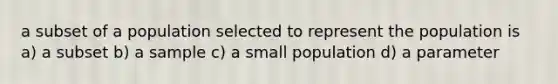 a subset of a population selected to represent the population is a) a subset b) a sample c) a small population d) a parameter