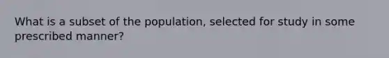 What is a subset of the population, selected for study in some prescribed manner?