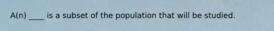 A(n) ____ is a subset of the population that will be studied.