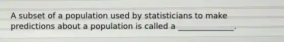 A subset of a population used by statisticians to make predictions about a population is called a ______________.