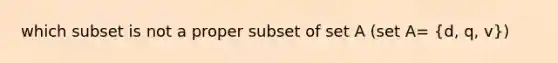 which subset is not a proper subset of set A (set A= (d, q, v))