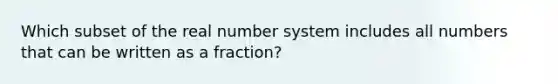 Which subset of the real <a href='https://www.questionai.com/knowledge/kLVkvTVeFm-number-system' class='anchor-knowledge'>number system</a> includes all numbers that can be written as a fraction?