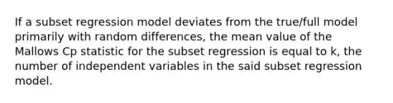 If a subset regression model deviates from the true/full model primarily with random differences, the mean value of the Mallows Cp statistic for the subset regression is equal to k, the number of independent variables in the said subset regression model.