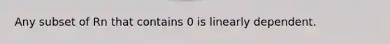 Any subset of Rn that contains 0 is linearly dependent.