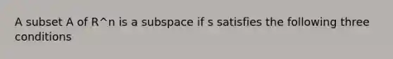 A subset A of R^n is a subspace if s satisfies the following three conditions