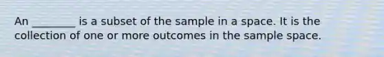 An ________ is a subset of the sample in a space. It is the collection of one or more outcomes in the sample space.